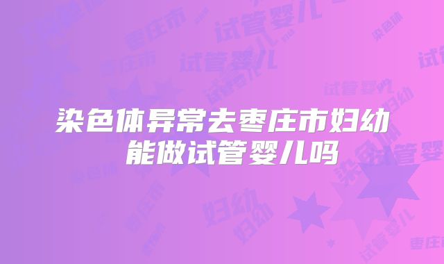染色体异常去枣庄市妇幼 能做试管婴儿吗
