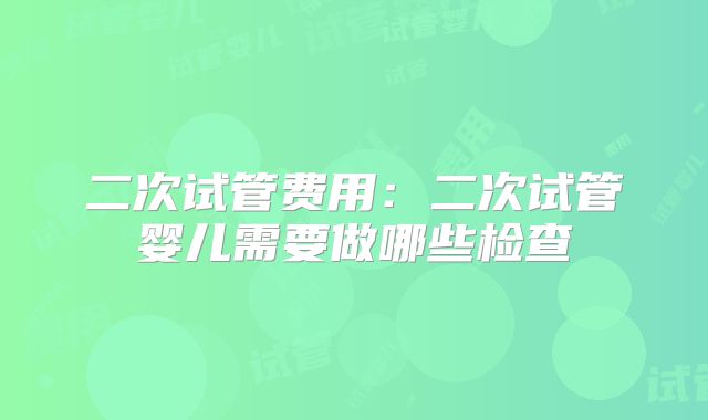 二次试管费用：二次试管婴儿需要做哪些检查