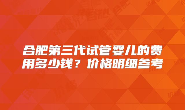 合肥第三代试管婴儿的费用多少钱?价格明细参考