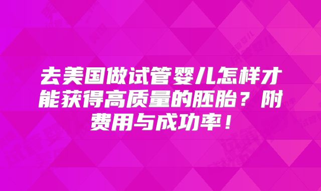 去美国做试管婴儿怎样才能获得高质量的胚胎?附费用与成功率!