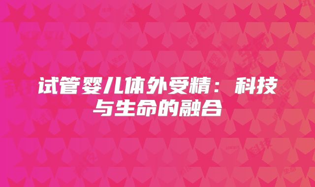 试管婴儿体外受精：科技与生命的融合
