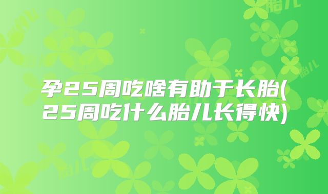 孕25周吃啥有助于长胎(25周吃什么胎儿长得快)