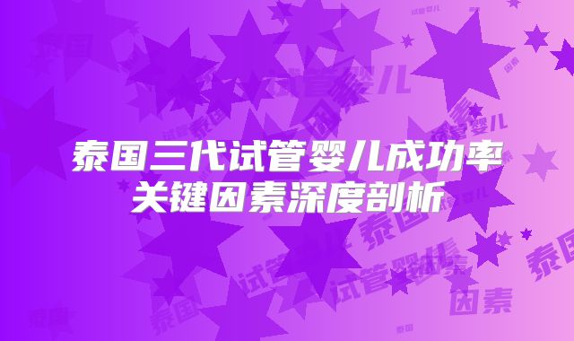 泰国三代试管婴儿成功率关键因素深度剖析