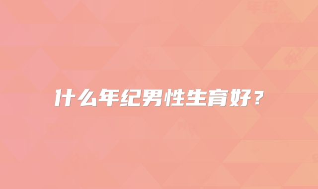 什么年纪男性生育好?