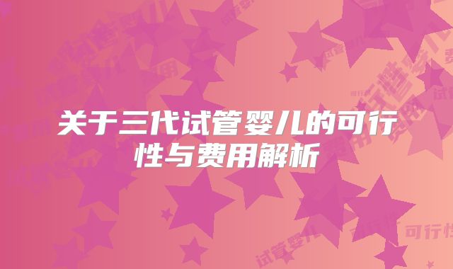 关于三代试管婴儿的可行性与费用解析
