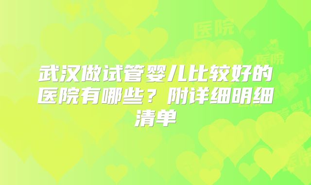 武汉做试管婴儿比较好的医院有哪些？附详细明细清单