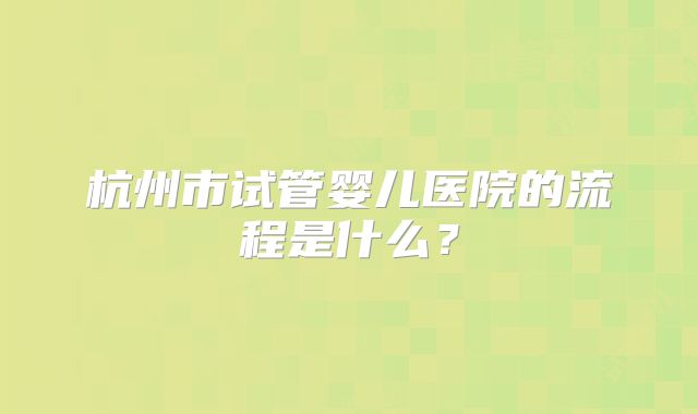 杭州市试管婴儿医院的流程是什么？