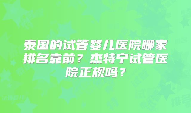 泰国的试管婴儿医院哪家排名靠前？杰特宁试管医院正规吗？