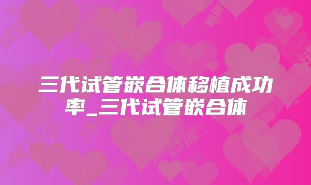 三代试管嵌合体移植成功率_三代试管嵌合体