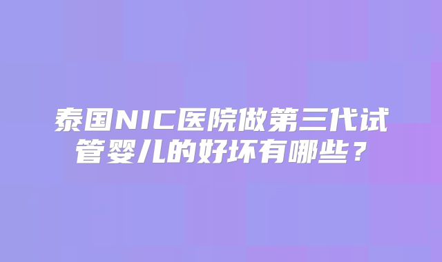 泰国NIC医院做第三代试管婴儿的好坏有哪些？