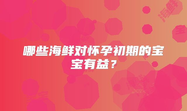 哪些海鲜对怀孕初期的宝宝有益?