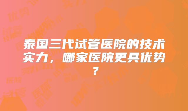 泰国三代试管医院的技术实力，哪家医院更具优势？