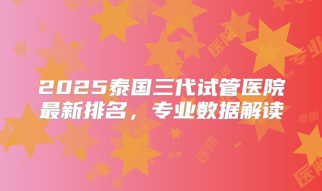 2025泰国三代试管医院最新排名，专业数据解读