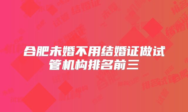 合肥未婚不用结婚证做试管机构排名前三