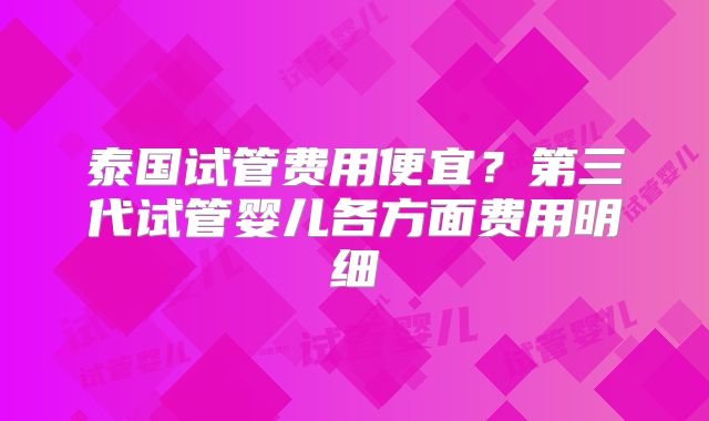 泰国试管费用便宜？第三代试管婴儿各方面费用明细