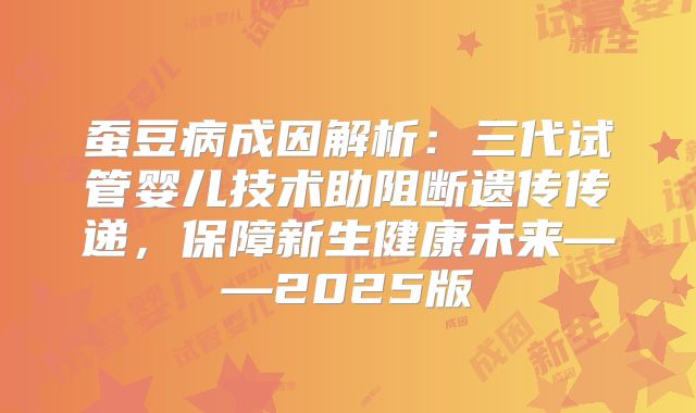 蚕豆病成因解析：三代试管婴儿技术助阻断遗传传递，保障新生健康未来——2025版