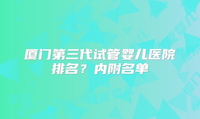 厦门第三代试管婴儿医院排名？内附名单