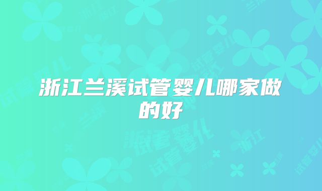 浙江兰溪试管婴儿哪家做的好