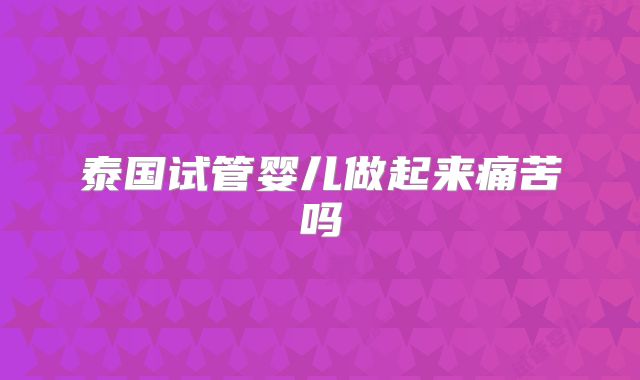 泰国试管婴儿做起来痛苦吗