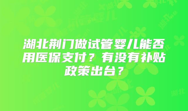 湖北荆门做试管婴儿能否用医保支付?有没有补贴政策出台?
