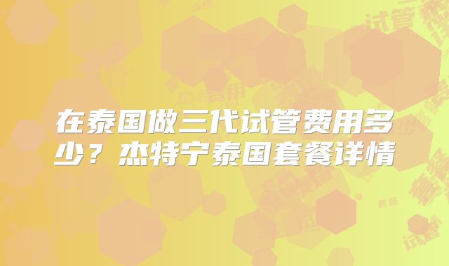 在泰国做三代试管费用多少？杰特宁泰国套餐详情