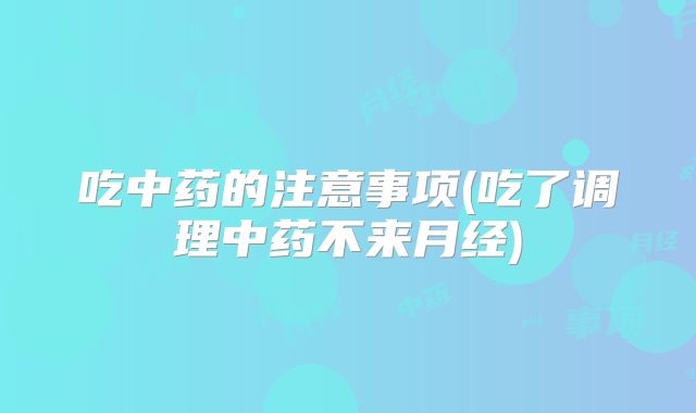 吃中药的注意事项(吃了调理中药不来月经)