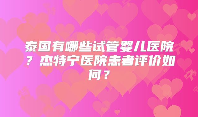 泰国有哪些试管婴儿医院？杰特宁医院患者评价如何？