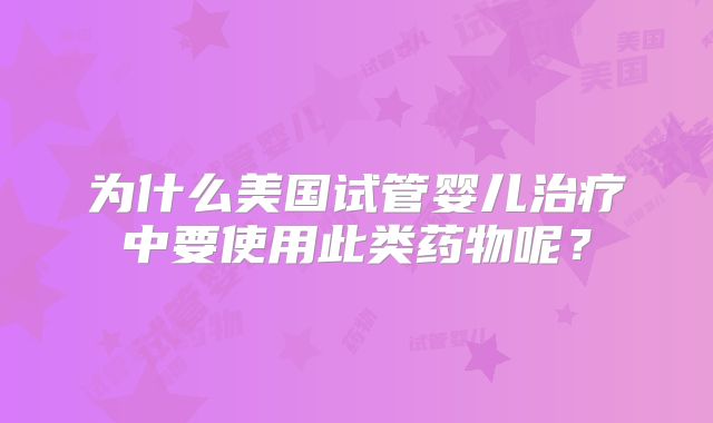 为什么美国试管婴儿治疗中要使用此类药物呢？