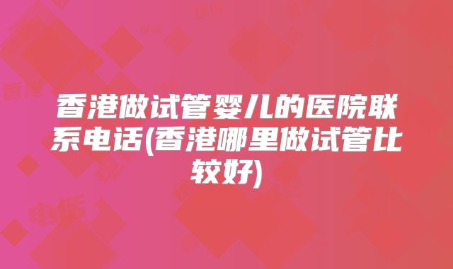 香港做试管婴儿的医院联系电话(香港哪里做试管比较好)