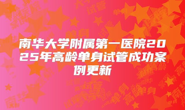 南华大学附属第一医院2025年高龄单身试管成功案例更新