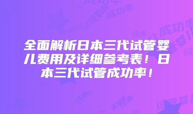 全面解析日本三代试管婴儿费用及详细参考表！日本三代试管成功率！