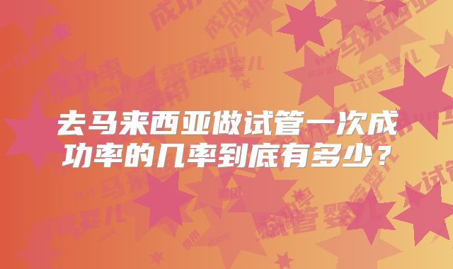 去马来西亚做试管一次成功率的几率到底有多少？