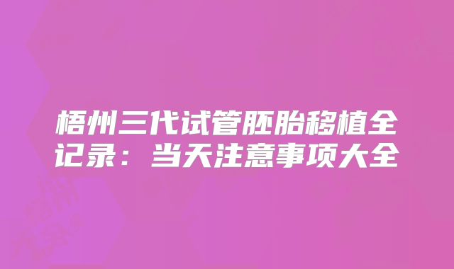 梧州三代试管胚胎移植全记录：当天注意事项大全