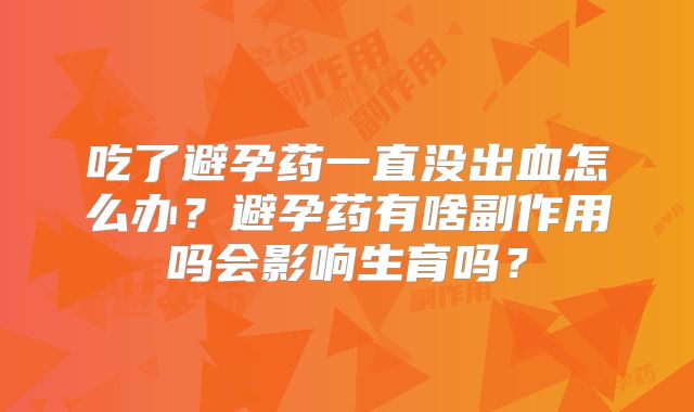 吃了避孕药一直没出血怎么办？避孕药有啥副作用吗会影响生育吗？