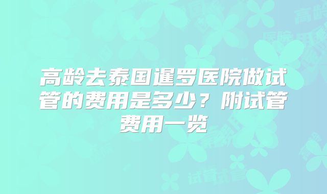 高龄去泰国暹罗医院做试管的费用是多少？附试管费用一览