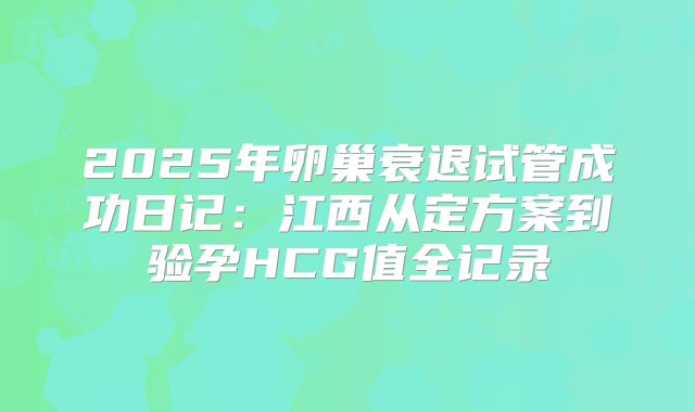 2025年卵巢衰退试管成功日记：江西从定方案到验孕HCG值全记录