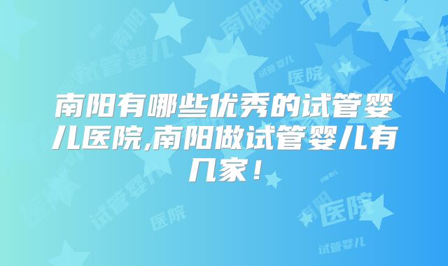 南阳有哪些优秀的试管婴儿医院,南阳做试管婴儿有几家！
