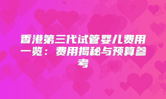 香港第三代试管婴儿费用一览:费用揭秘与预算参考