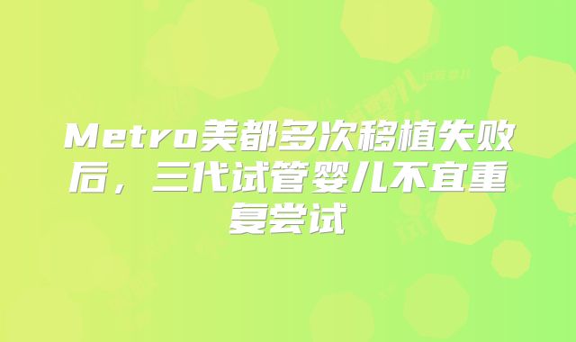 Metro美都多次移植失败后，三代试管婴儿不宜重复尝试