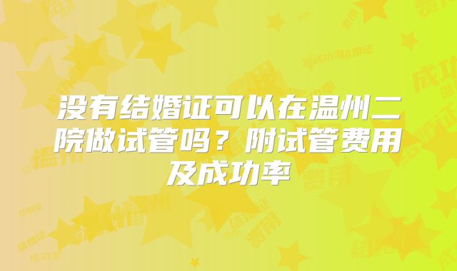 没有结婚证可以在温州二院做试管吗？附试管费用及成功率
