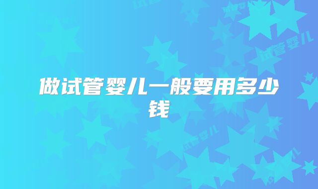 做试管婴儿一般要用多少钱