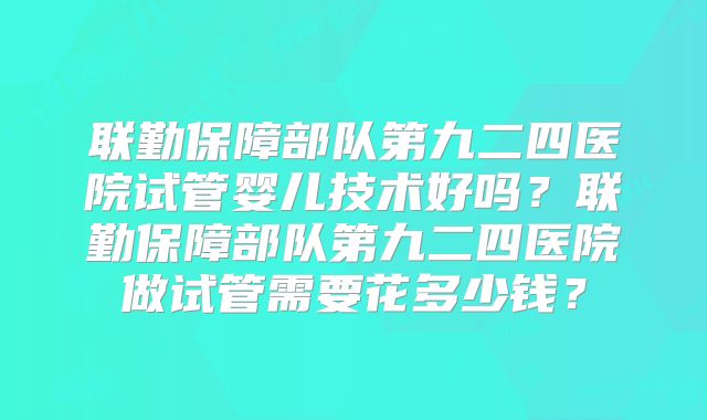 联勤保障部队第九二四医院试管婴儿技术好吗?联勤保障部队第九二四医院做试管需要花多少钱?