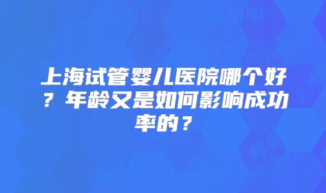 上海试管婴儿医院哪个好？年龄又是如何影响成功率的？