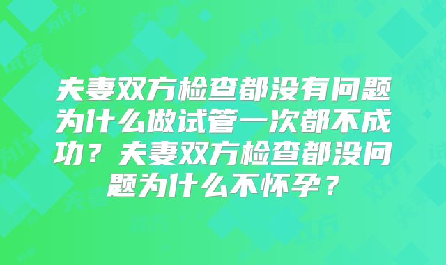 夫妻双方检查都没有问题为什么做试管一次都不成功?夫妻双方检查都没问题为什么不怀孕?