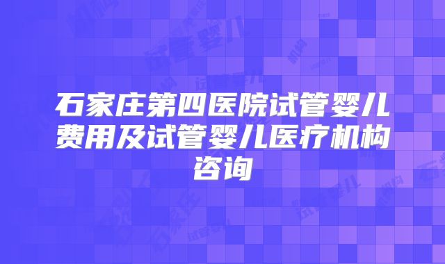 石家庄第四医院试管婴儿费用及试管婴儿医疗机构咨询