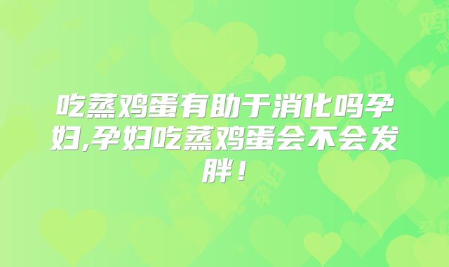 吃蒸鸡蛋有助于消化吗孕妇,孕妇吃蒸鸡蛋会不会发胖!