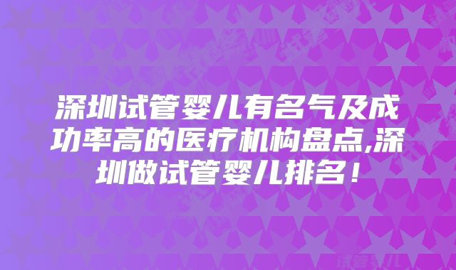 深圳试管婴儿有名气及成功率高的医疗机构盘点,深圳做试管婴儿排名！