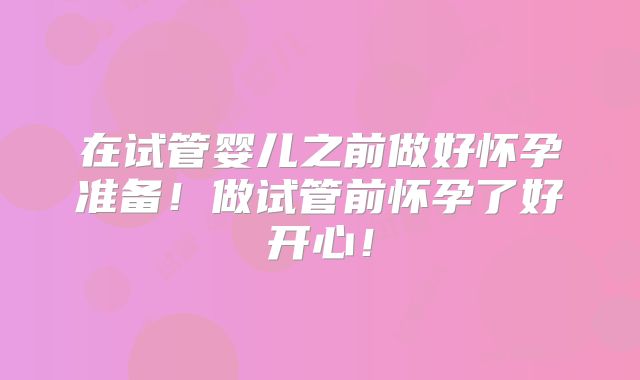 在试管婴儿之前做好怀孕准备！做试管前怀孕了好开心！