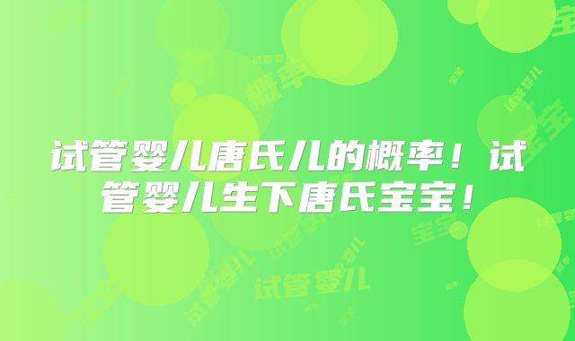 试管婴儿唐氏儿的概率！试管婴儿生下唐氏宝宝！