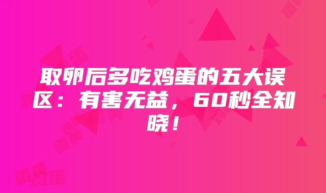 取卵后多吃鸡蛋的五大误区：有害无益，60秒全知晓！